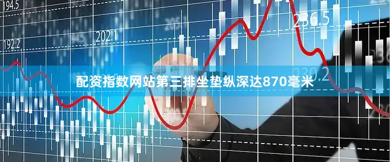 配资指数网站第三排坐垫纵深达870毫米