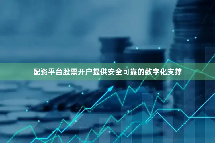 配资平台股票开户提供安全可靠的数字化支撑