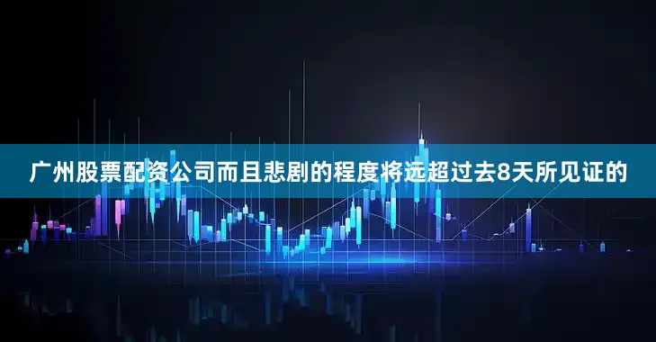 广州股票配资公司而且悲剧的程度将远超过去8天所见证的