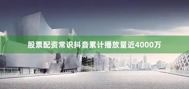 股票配资常识抖音累计播放量近4000万