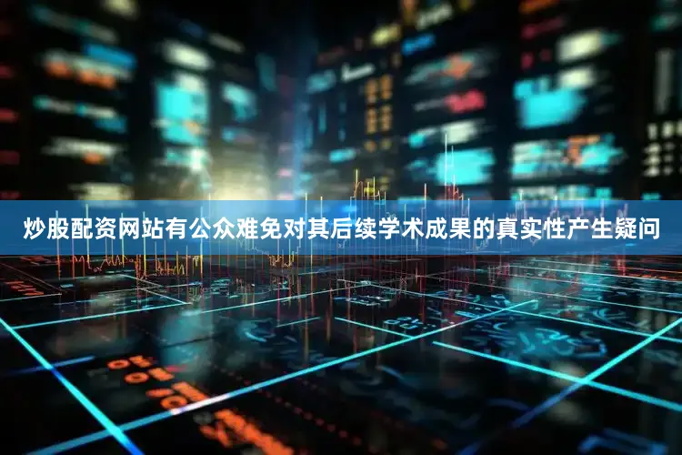 炒股配资网站有公众难免对其后续学术成果的真实性产生疑问