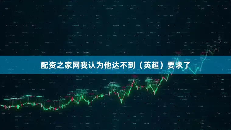 配资之家网我认为他达不到（英超）要求了