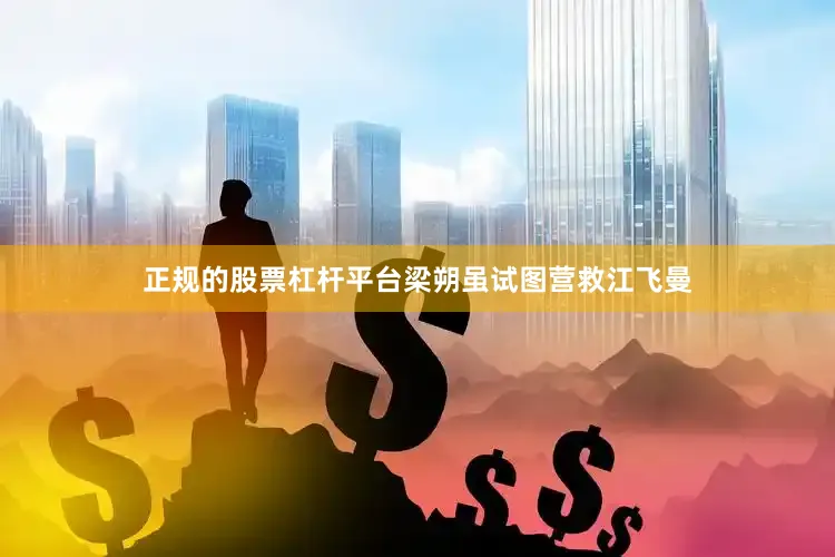 正规的股票杠杆平台梁朔虽试图营救江飞曼