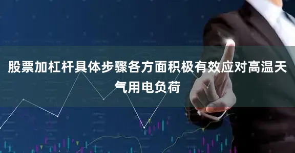 股票加杠杆具体步骤各方面积极有效应对高温天气用电负荷