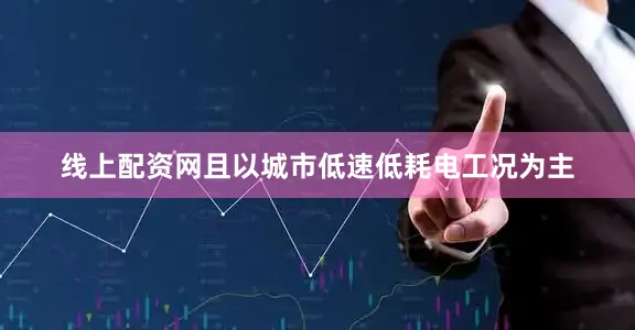线上配资网且以城市低速低耗电工况为主