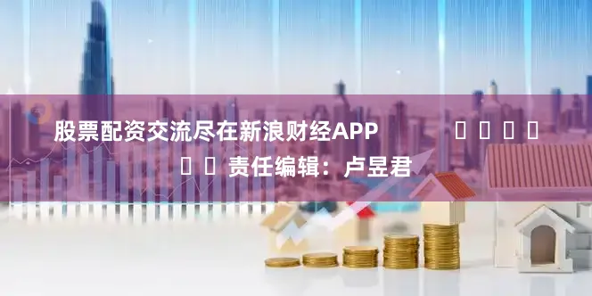 股票配资交流尽在新浪财经APP            						责任编辑：卢昱君