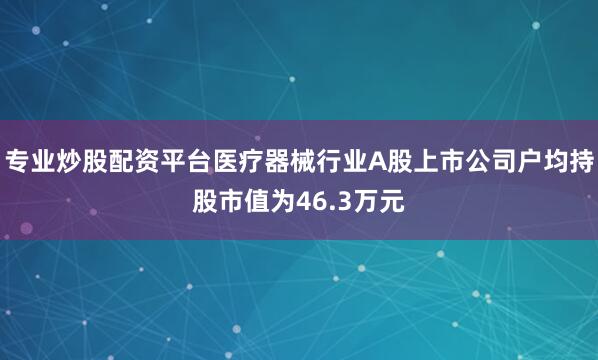 专业炒股配资平台医疗器械行业A股上市公司户均持股市值为46.3万元