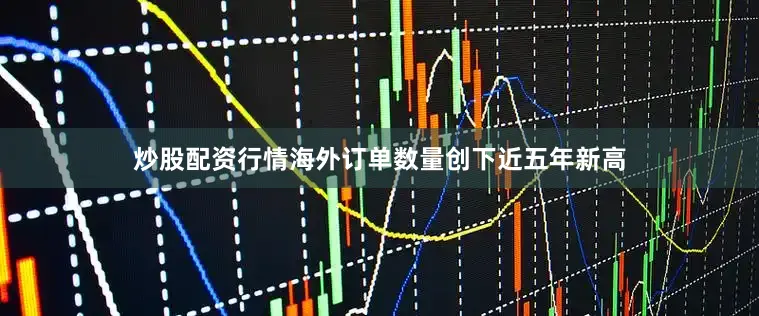炒股配资行情海外订单数量创下近五年新高