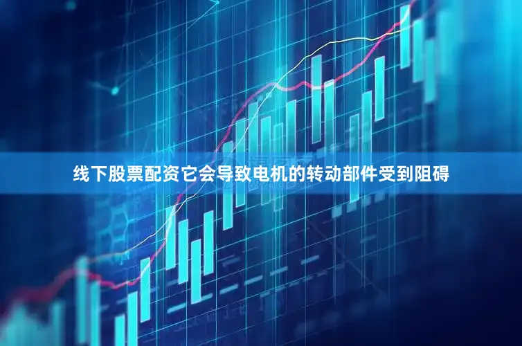 线下股票配资它会导致电机的转动部件受到阻碍
