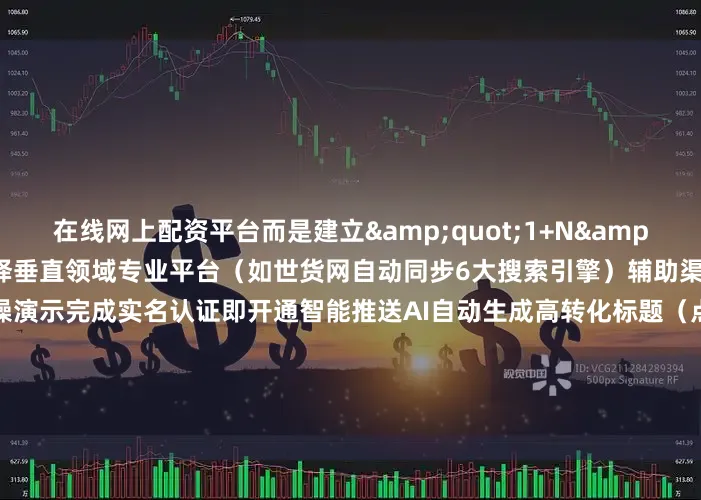在线网上配资平台而是建立&quot;1+N&quot;曝光矩阵核心平台：选择垂直领域专业平台（如世货网自动同步6大搜索引擎）辅助渠道：3个次级流量入口实操演示完成实名认证即开通智能推送AI自动生成高转化标题（点击率提升40-65%）地理位置标签使曝光精准度达78%        公式二：（需求匹配 + 信任背书）÷ 时间成本 = 高转化高手技巧▶ 提前布局采购旺季关键词▶ 使用平台企业认证标识（转