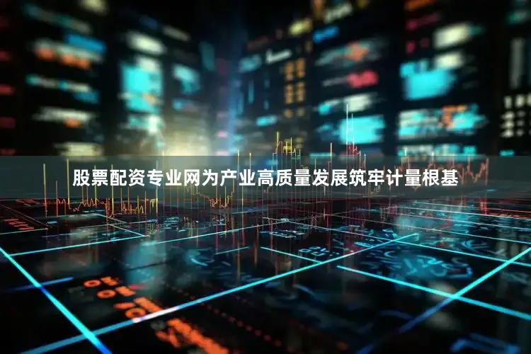股票配资专业网为产业高质量发展筑牢计量根基
