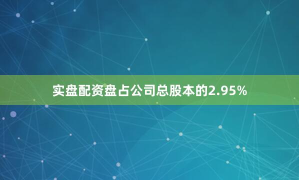 实盘配资盘占公司总股本的2.95%