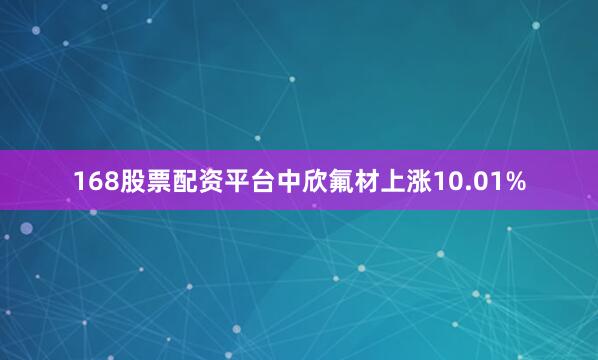 168股票配资平台中欣氟材上涨10.01%