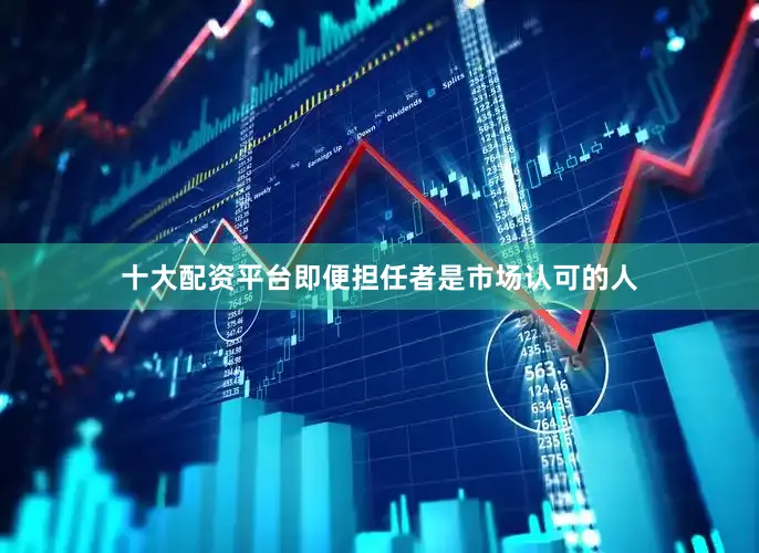 十大配资平台即便担任者是市场认可的人