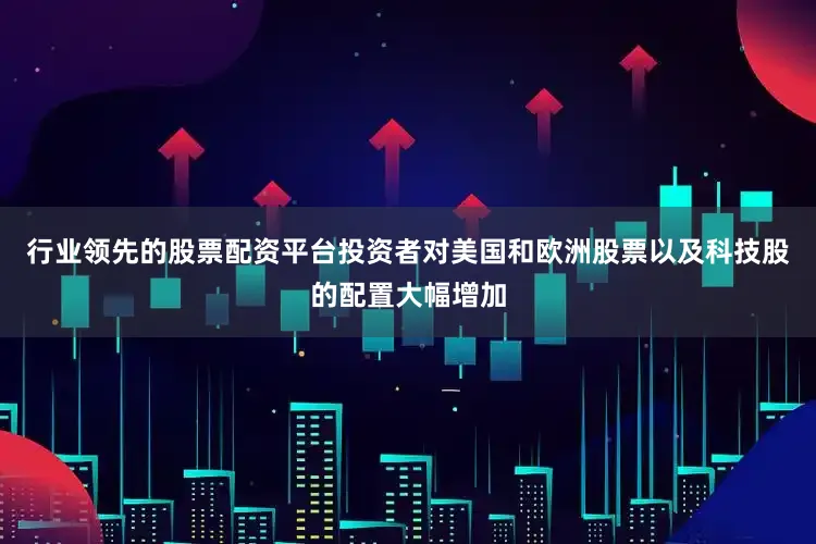 行业领先的股票配资平台投资者对美国和欧洲股票以及科技股的配置大幅增加