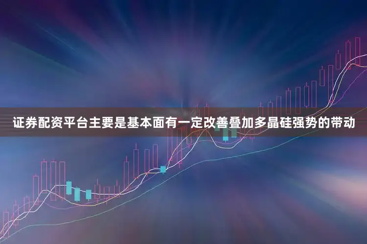 证券配资平台主要是基本面有一定改善叠加多晶硅强势的带动
