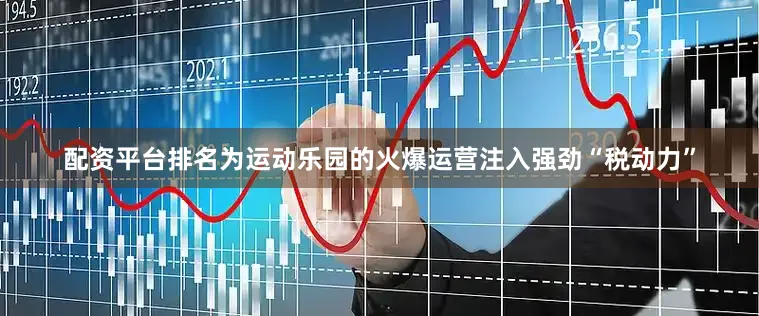 配资平台排名为运动乐园的火爆运营注入强劲“税动力”