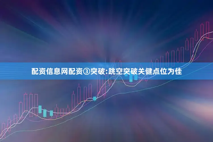 配资信息网配资③突破:跳空突破关健点位为佳