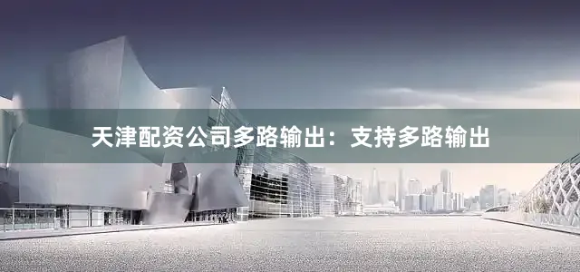 天津配资公司多路输出：支持多路输出