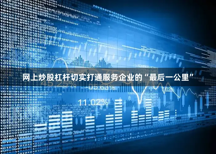 网上炒股杠杆切实打通服务企业的“最后一公里”