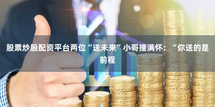股票炒股配资平台两位“送未来”小哥撞满怀：“你送的是前程