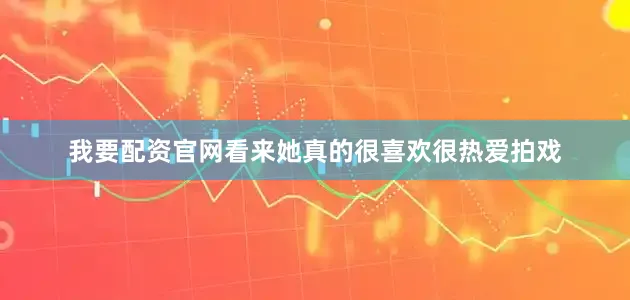 我要配资官网看来她真的很喜欢很热爱拍戏