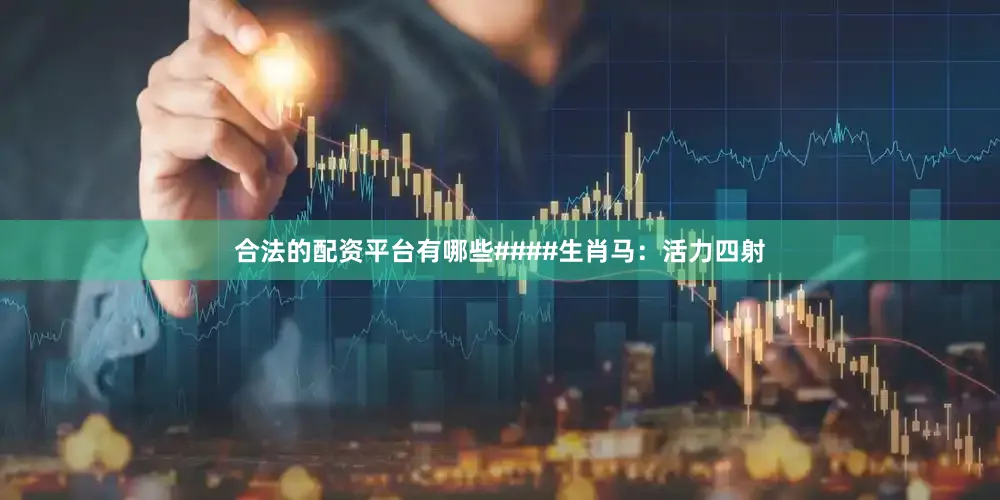 合法的配资平台有哪些####生肖马：活力四射