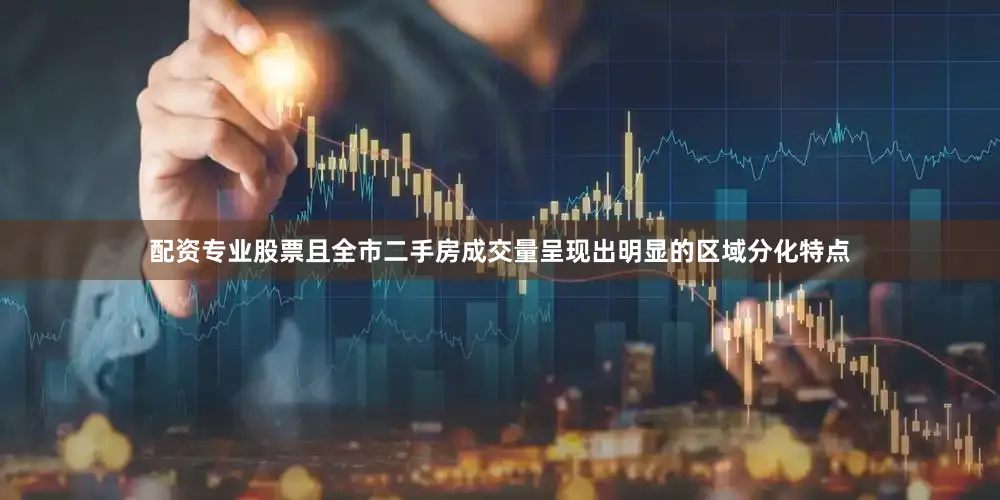 配资专业股票且全市二手房成交量呈现出明显的区域分化特点