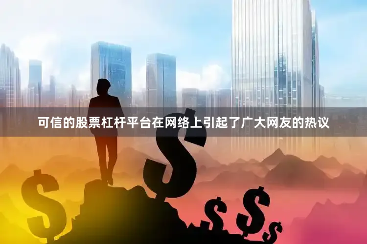 可信的股票杠杆平台在网络上引起了广大网友的热议
