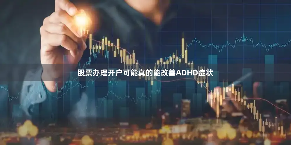 股票办理开户可能真的能改善ADHD症状