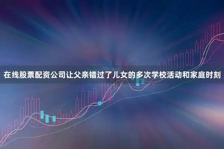 在线股票配资公司让父亲错过了儿女的多次学校活动和家庭时刻