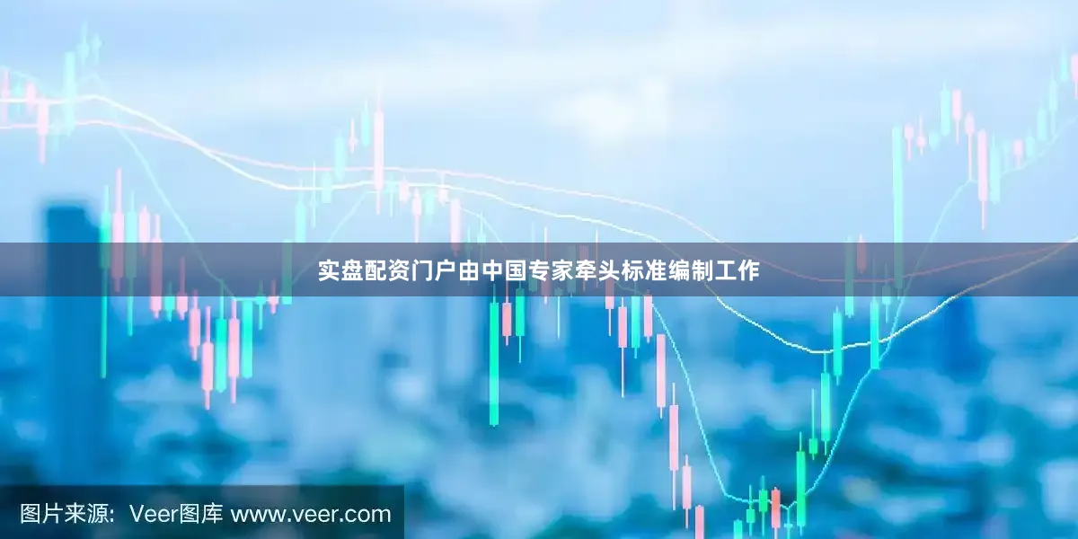 实盘配资门户由中国专家牵头标准编制工作