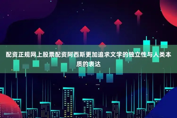 配资正规网上股票配资阿西斯更加追求文学的独立性与人类本质的表达
