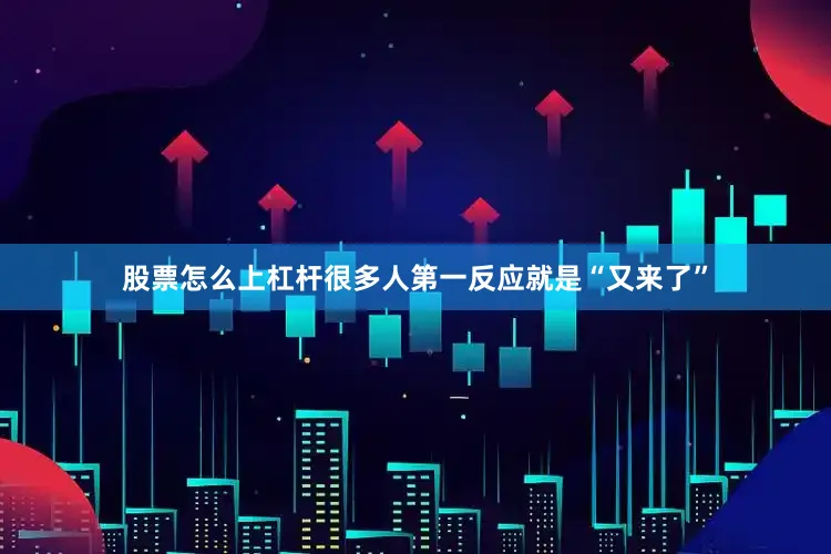 股票怎么上杠杆很多人第一反应就是“又来了”