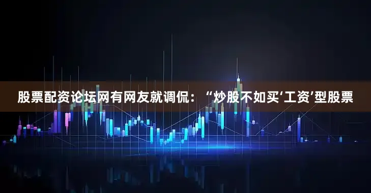 股票配资论坛网有网友就调侃：“炒股不如买‘工资’型股票