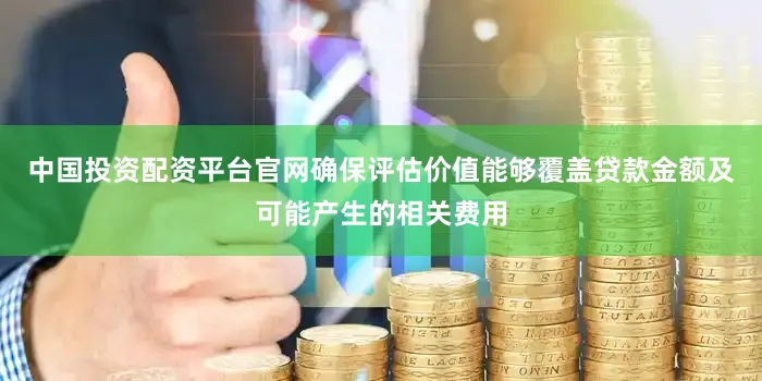 中国投资配资平台官网确保评估价值能够覆盖贷款金额及可能产生的相关费用
