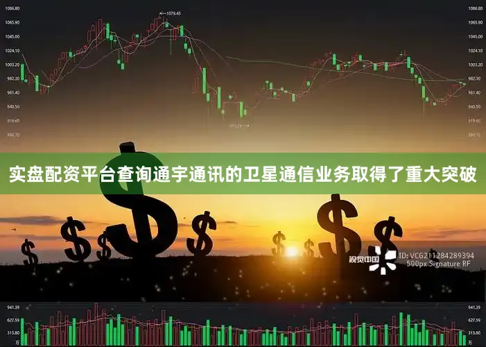 实盘配资平台查询通宇通讯的卫星通信业务取得了重大突破