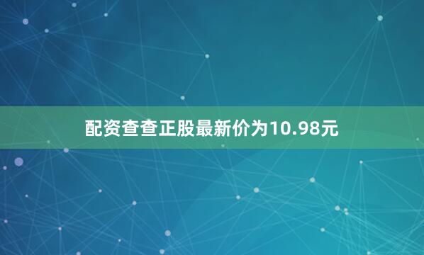 配资查查正股最新价为10.98元