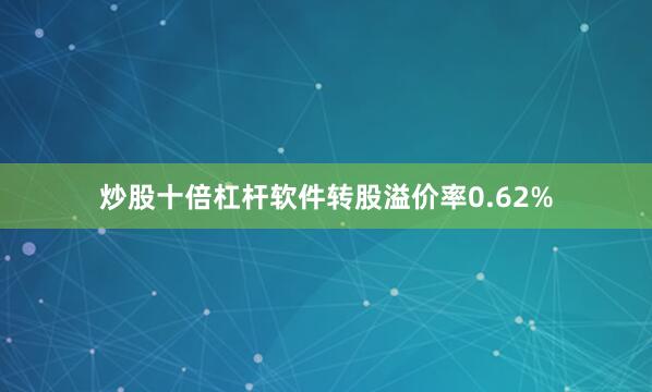 炒股十倍杠杆软件转股溢价率0.62%