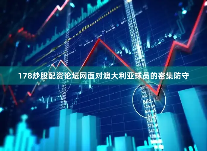 178炒股配资论坛网面对澳大利亚球员的密集防守