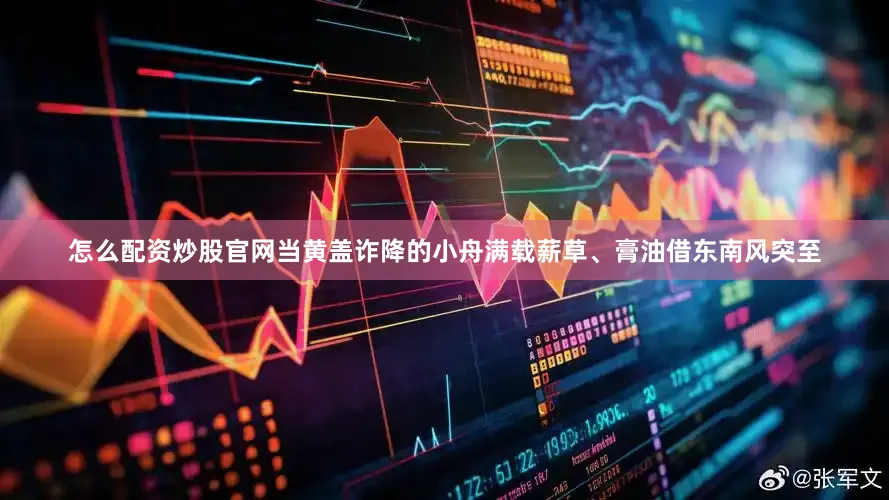 怎么配资炒股官网当黄盖诈降的小舟满载薪草、膏油借东南风突至