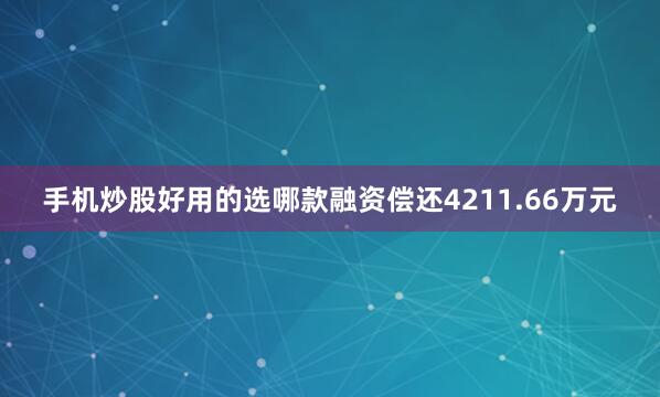 手机炒股好用的选哪款融资偿还4211.66万元