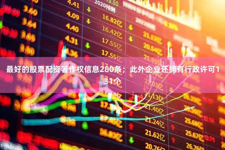最好的股票配资著作权信息280条；此外企业还拥有行政许可131个
