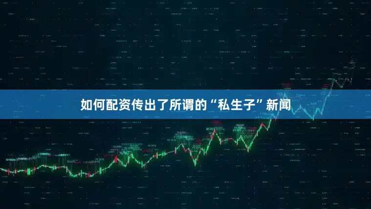 如何配资传出了所谓的“私生子”新闻