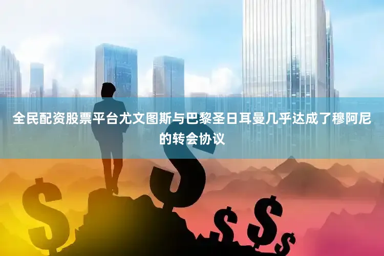 全民配资股票平台尤文图斯与巴黎圣日耳曼几乎达成了穆阿尼的转会协议