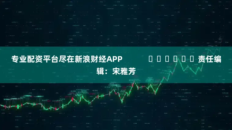专业配资平台尽在新浪财经APP            						责任编辑：宋雅芳