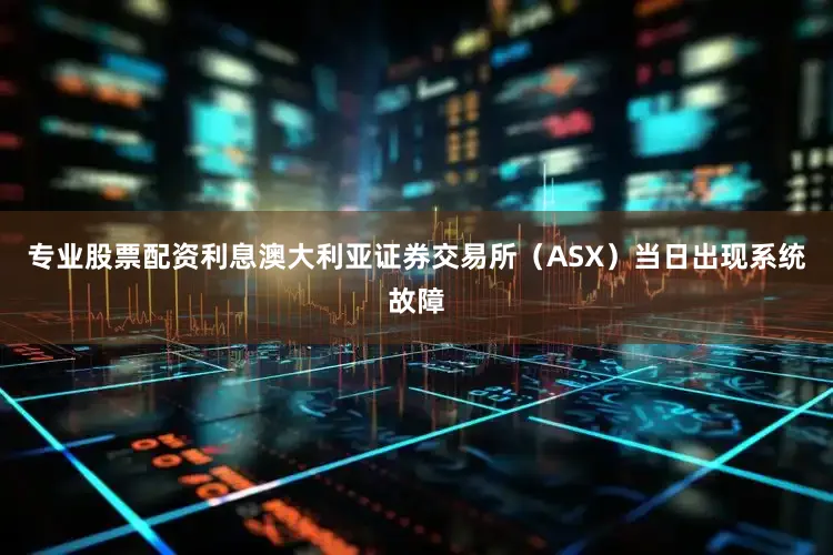 专业股票配资利息澳大利亚证券交易所（ASX）当日出现系统故障