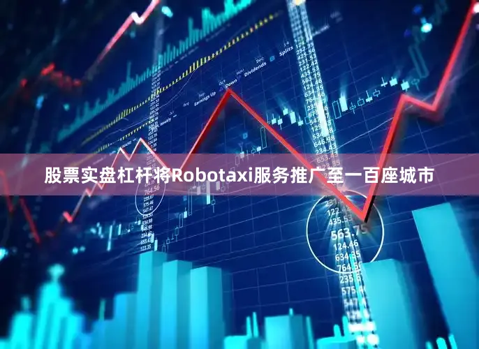 股票实盘杠杆将Robotaxi服务推广至一百座城市